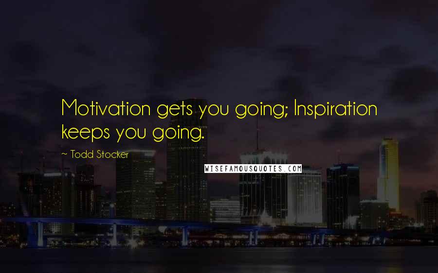 Todd Stocker Quotes: Motivation gets you going; Inspiration keeps you going.