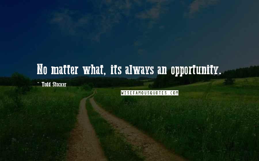 Todd Stocker Quotes: No matter what, its always an opportunity.