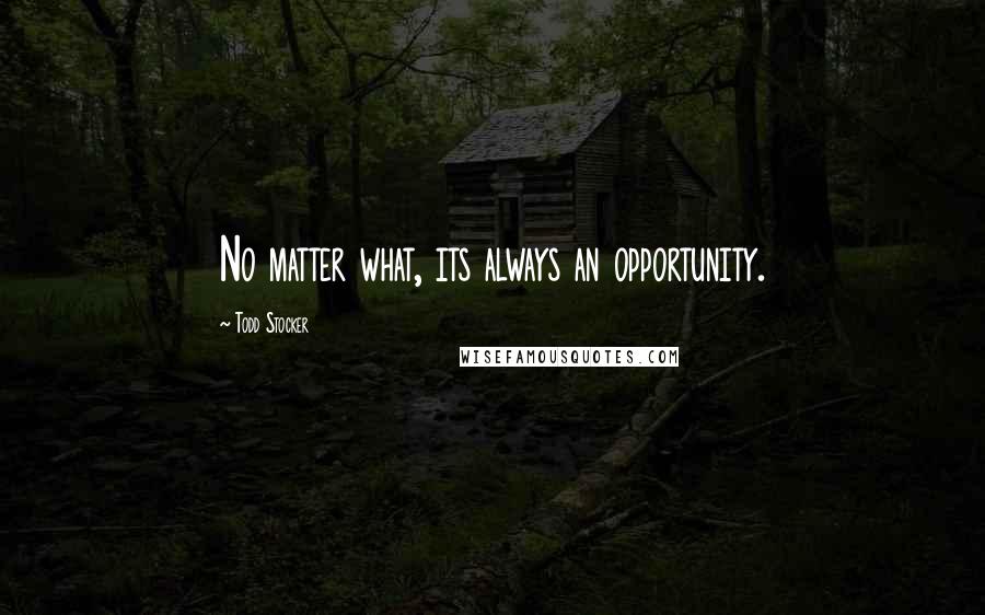 Todd Stocker Quotes: No matter what, its always an opportunity.