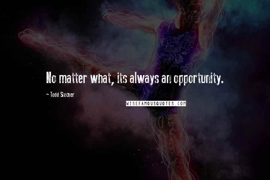 Todd Stocker Quotes: No matter what, its always an opportunity.