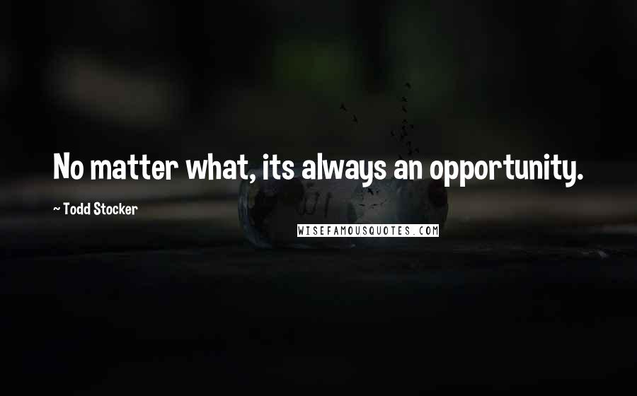 Todd Stocker Quotes: No matter what, its always an opportunity.