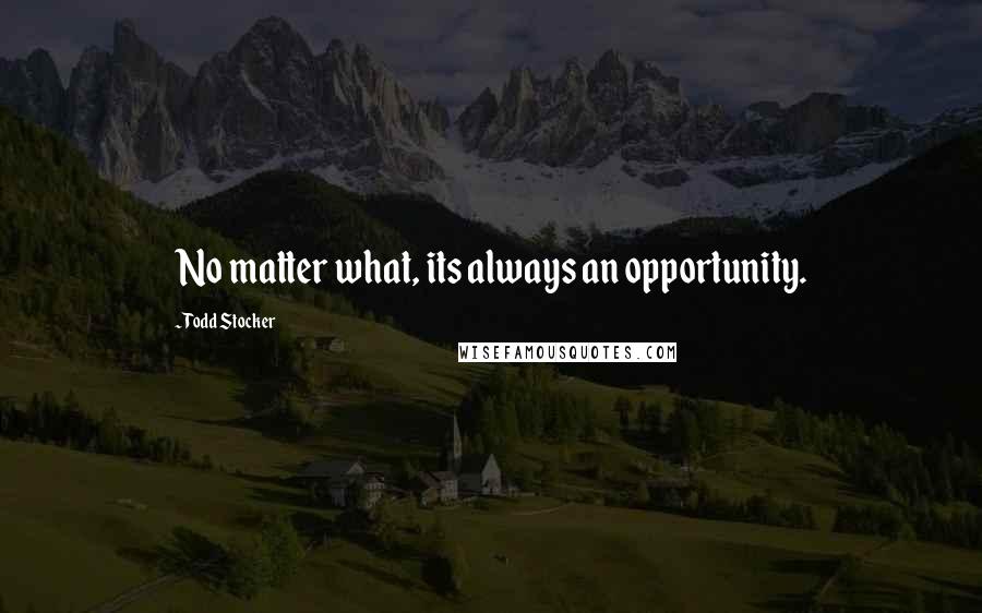 Todd Stocker Quotes: No matter what, its always an opportunity.