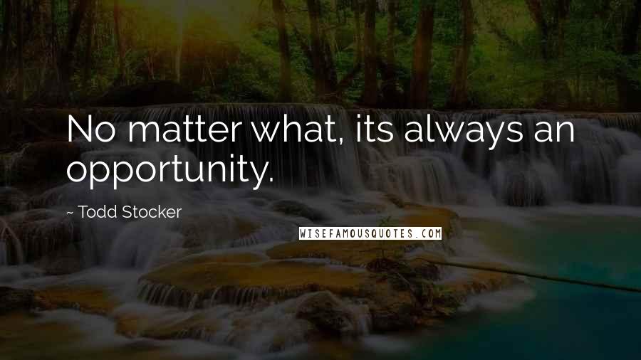Todd Stocker Quotes: No matter what, its always an opportunity.