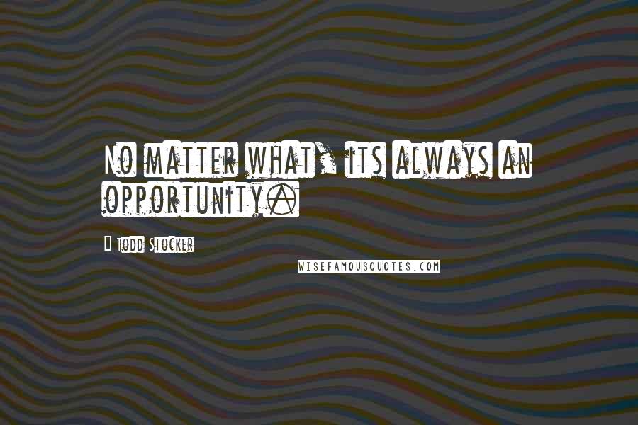 Todd Stocker Quotes: No matter what, its always an opportunity.