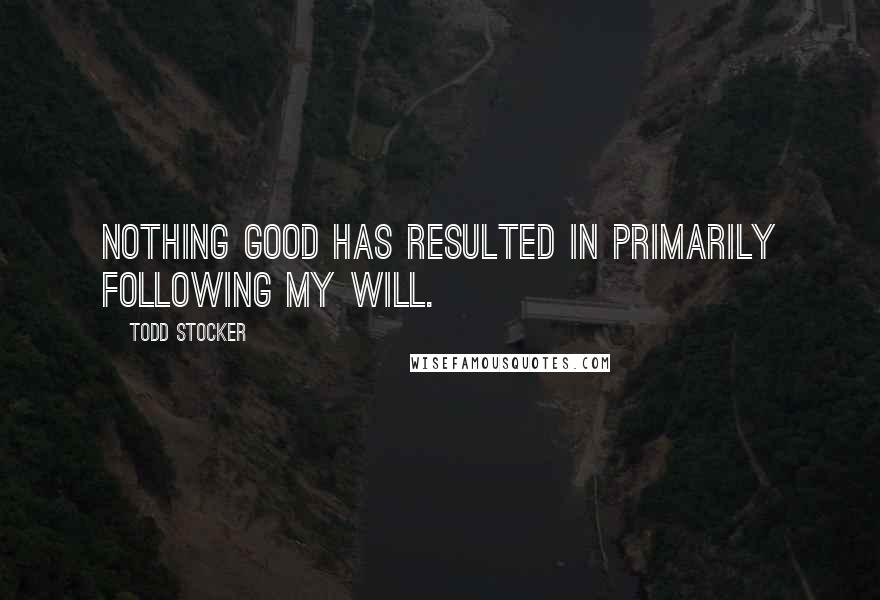 Todd Stocker Quotes: Nothing good has resulted in primarily following my will.