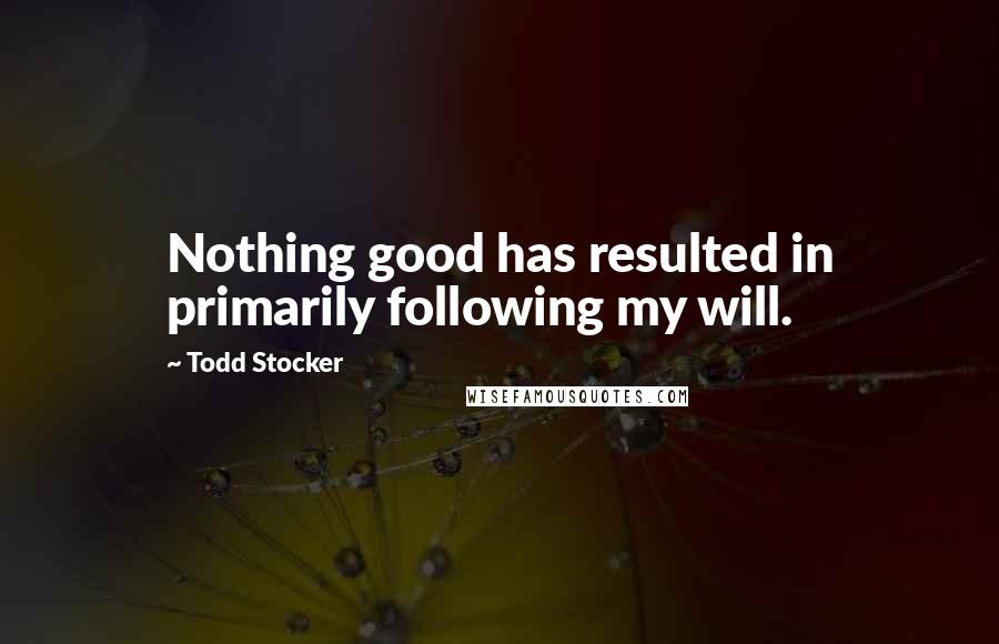 Todd Stocker Quotes: Nothing good has resulted in primarily following my will.