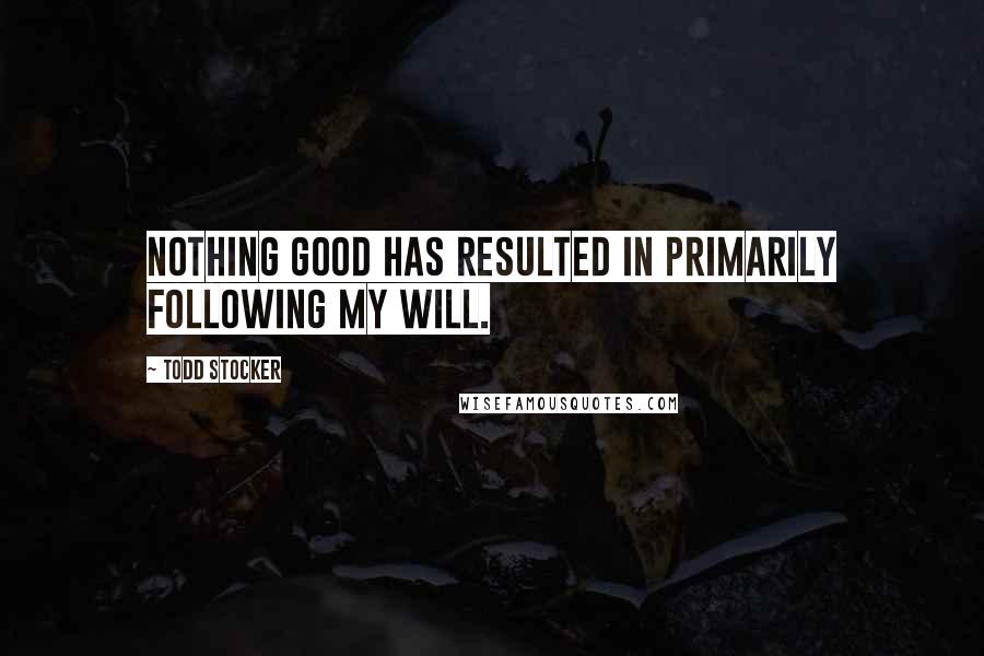 Todd Stocker Quotes: Nothing good has resulted in primarily following my will.