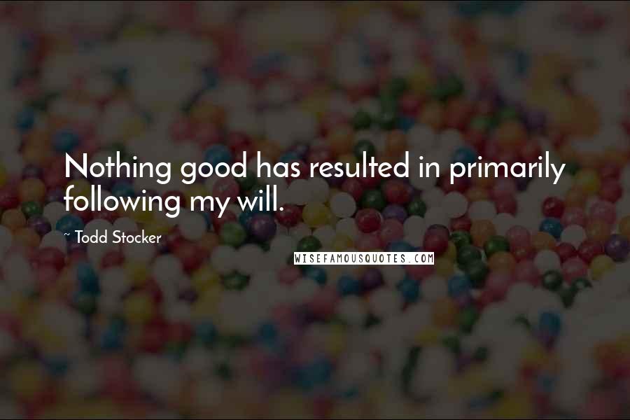 Todd Stocker Quotes: Nothing good has resulted in primarily following my will.