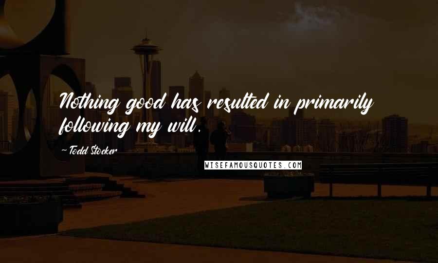 Todd Stocker Quotes: Nothing good has resulted in primarily following my will.