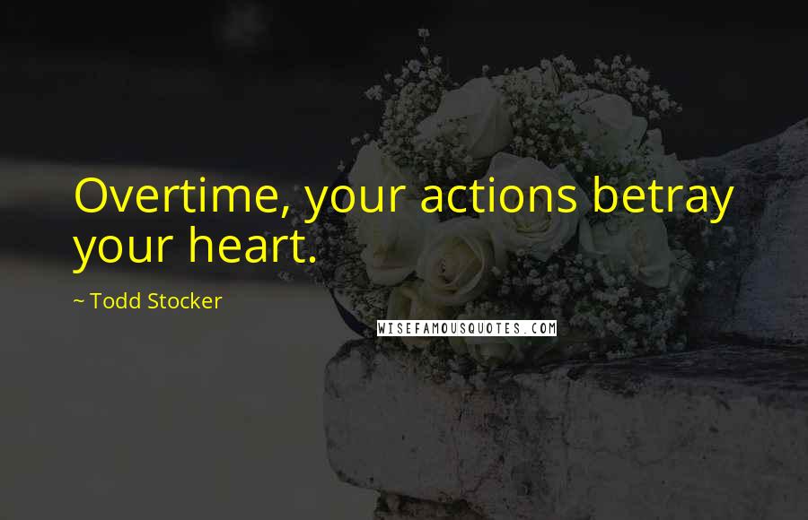 Todd Stocker Quotes: Overtime, your actions betray your heart.