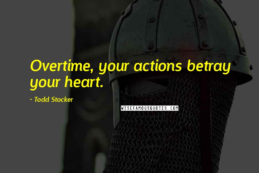 Todd Stocker Quotes: Overtime, your actions betray your heart.