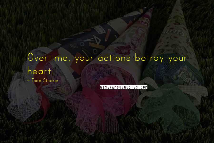 Todd Stocker Quotes: Overtime, your actions betray your heart.