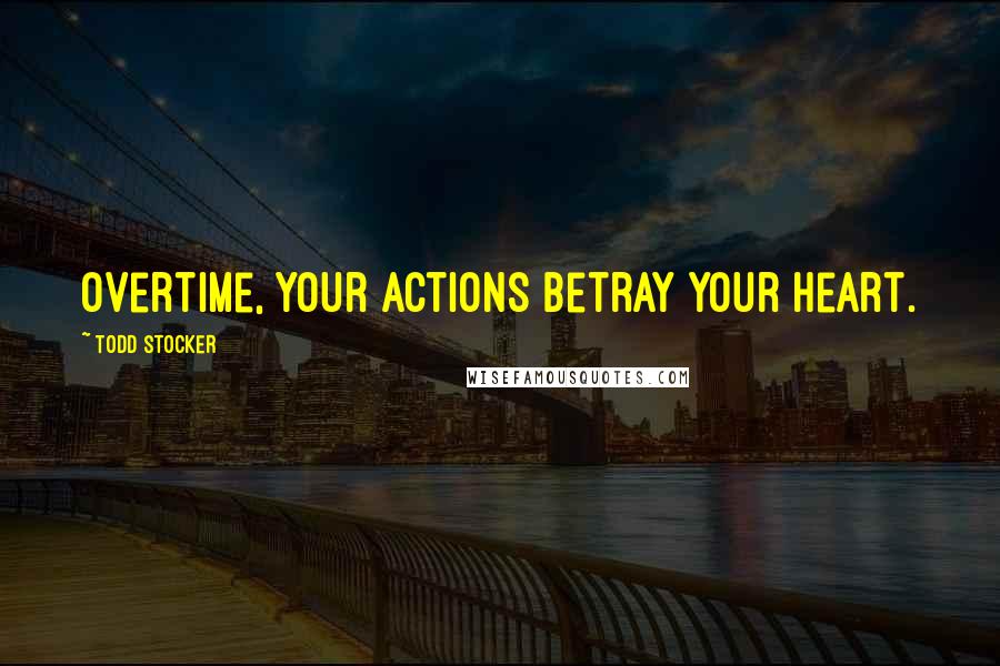 Todd Stocker Quotes: Overtime, your actions betray your heart.