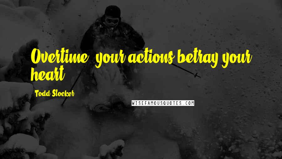 Todd Stocker Quotes: Overtime, your actions betray your heart.