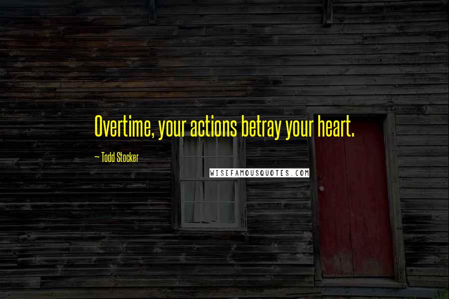 Todd Stocker Quotes: Overtime, your actions betray your heart.