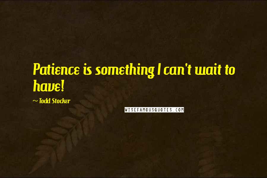 Todd Stocker Quotes: Patience is something I can't wait to have!