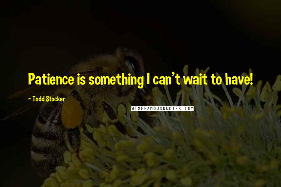 Todd Stocker Quotes: Patience is something I can't wait to have!