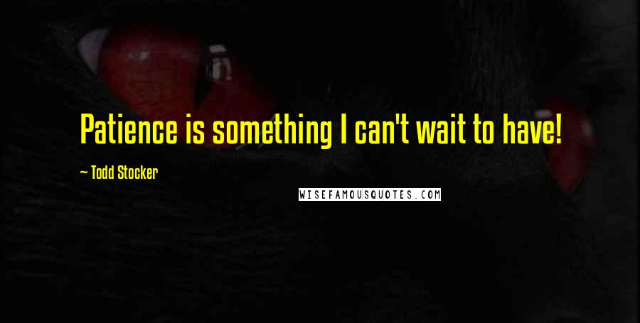 Todd Stocker Quotes: Patience is something I can't wait to have!