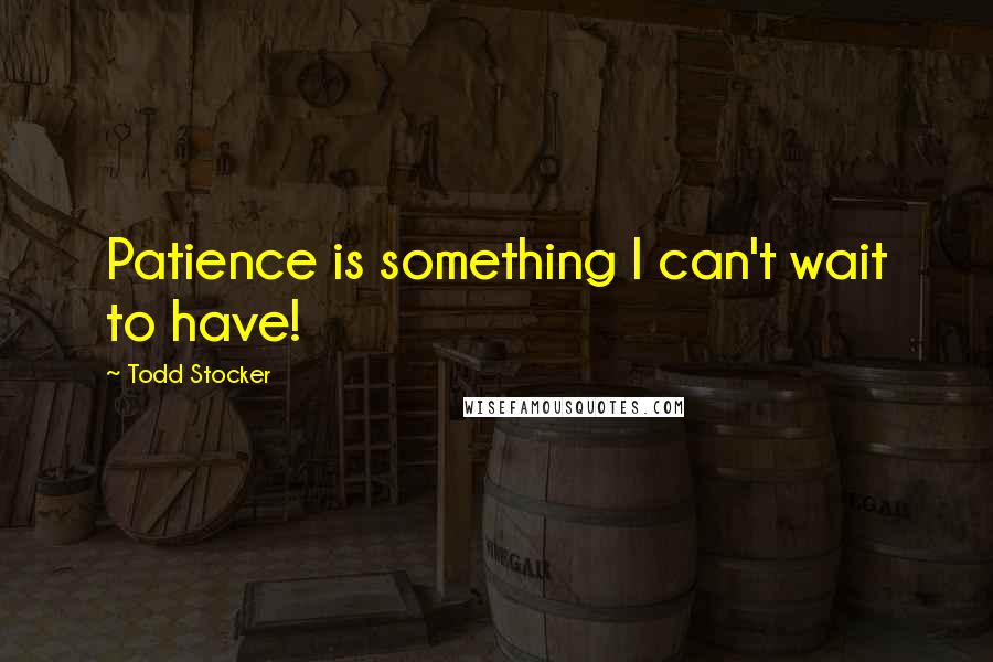 Todd Stocker Quotes: Patience is something I can't wait to have!