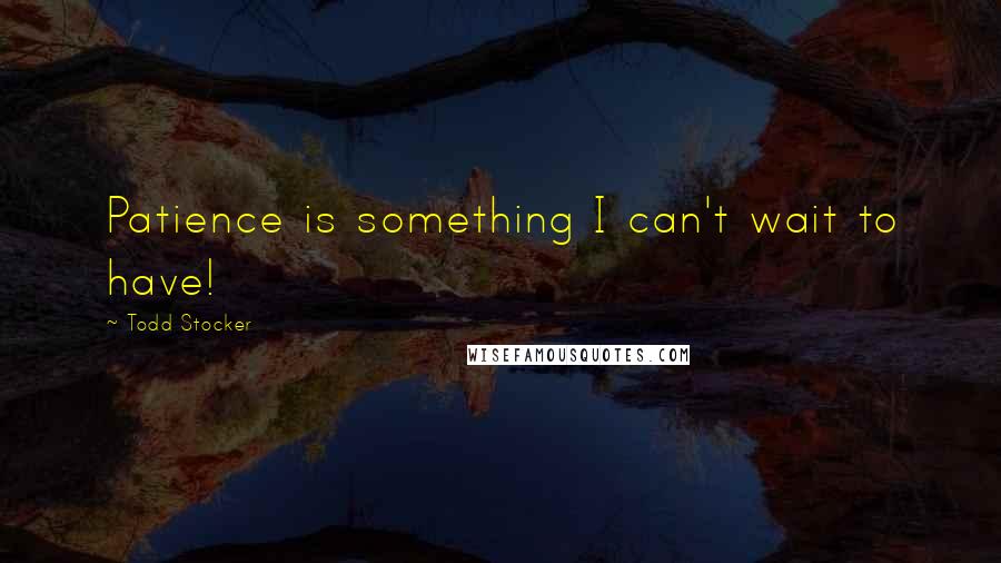 Todd Stocker Quotes: Patience is something I can't wait to have!