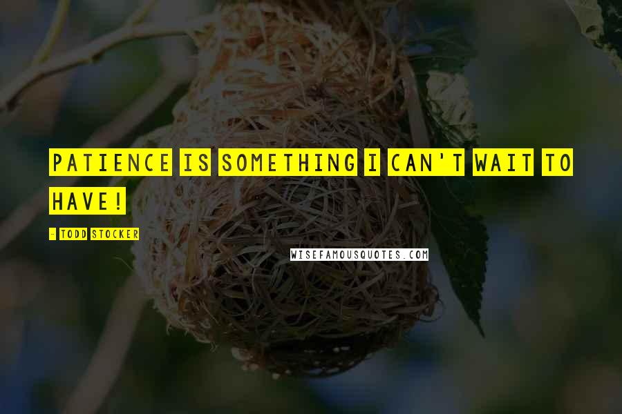 Todd Stocker Quotes: Patience is something I can't wait to have!