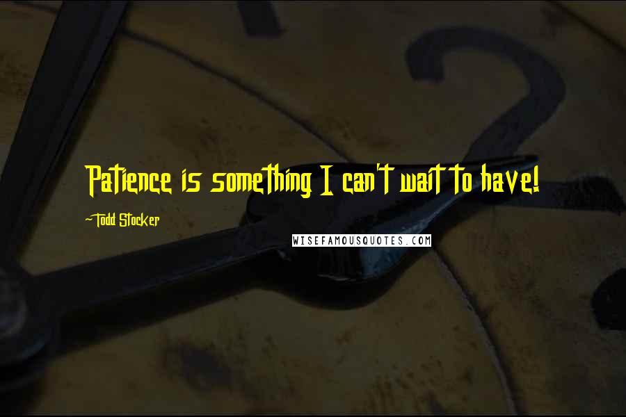 Todd Stocker Quotes: Patience is something I can't wait to have!