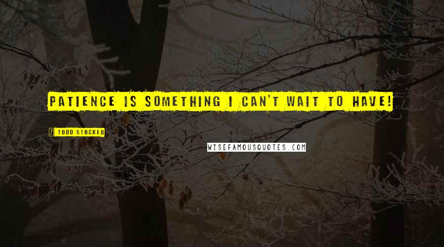 Todd Stocker Quotes: Patience is something I can't wait to have!