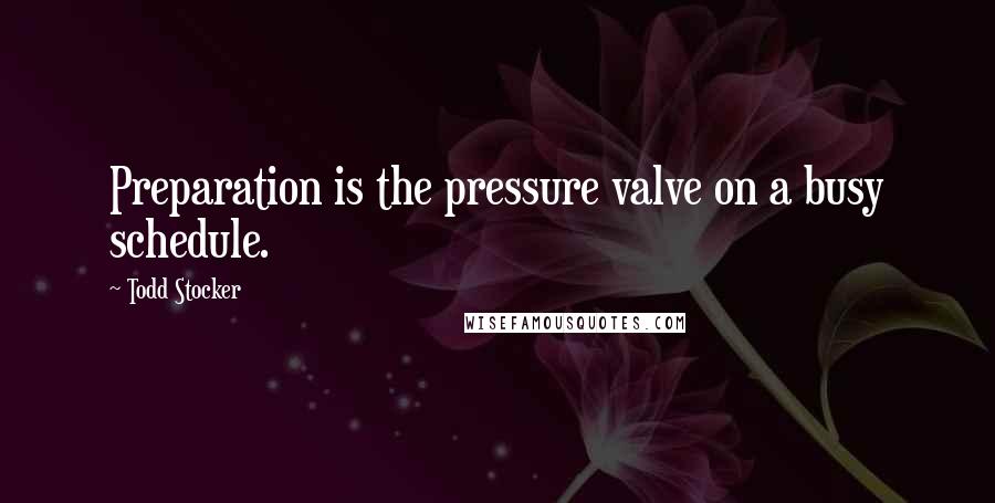 Todd Stocker Quotes: Preparation is the pressure valve on a busy schedule.