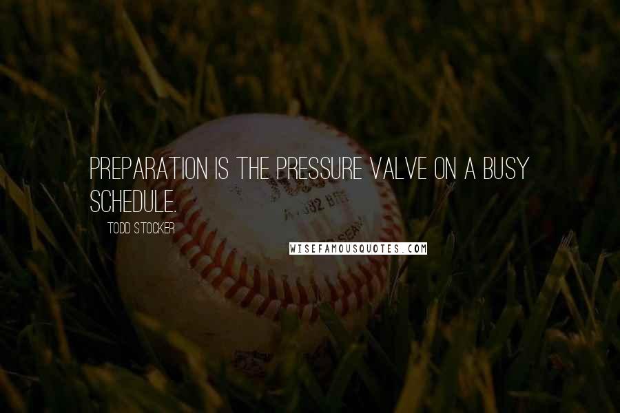 Todd Stocker Quotes: Preparation is the pressure valve on a busy schedule.