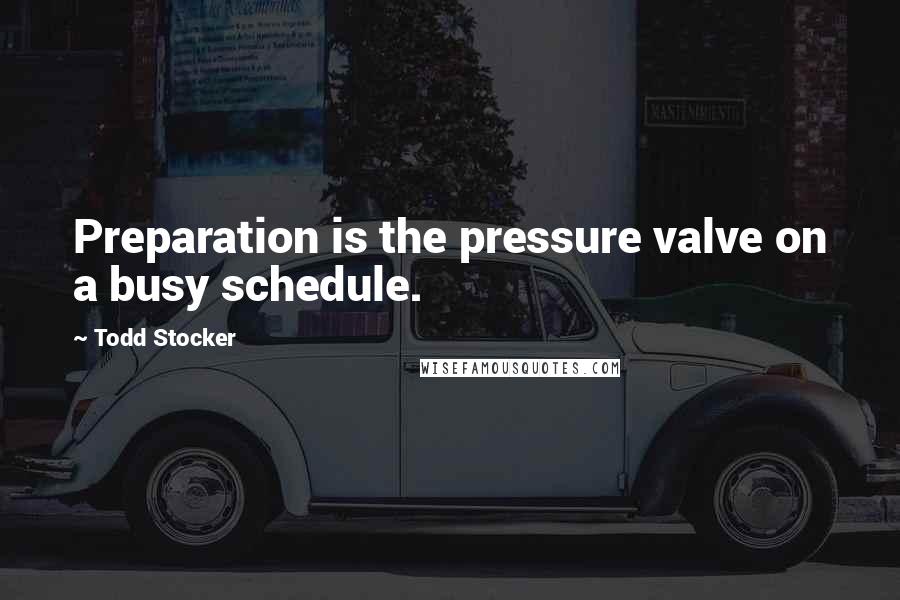 Todd Stocker Quotes: Preparation is the pressure valve on a busy schedule.