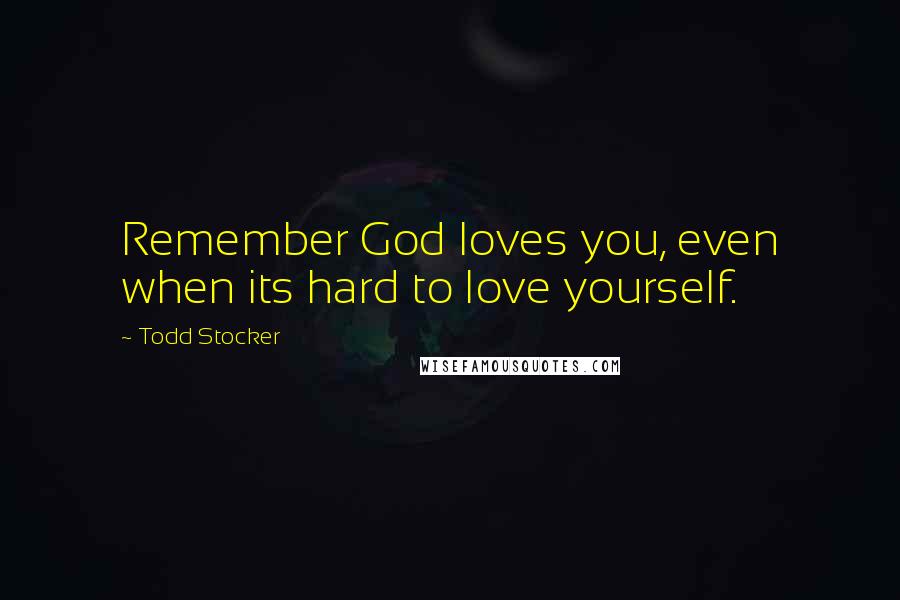 Todd Stocker Quotes: Remember God loves you, even when its hard to love yourself.