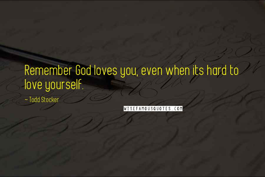 Todd Stocker Quotes: Remember God loves you, even when its hard to love yourself.