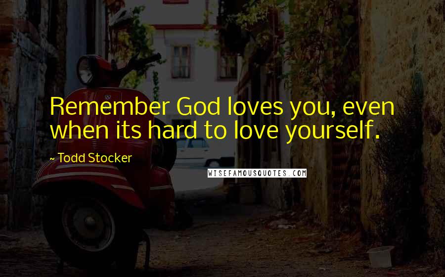 Todd Stocker Quotes: Remember God loves you, even when its hard to love yourself.