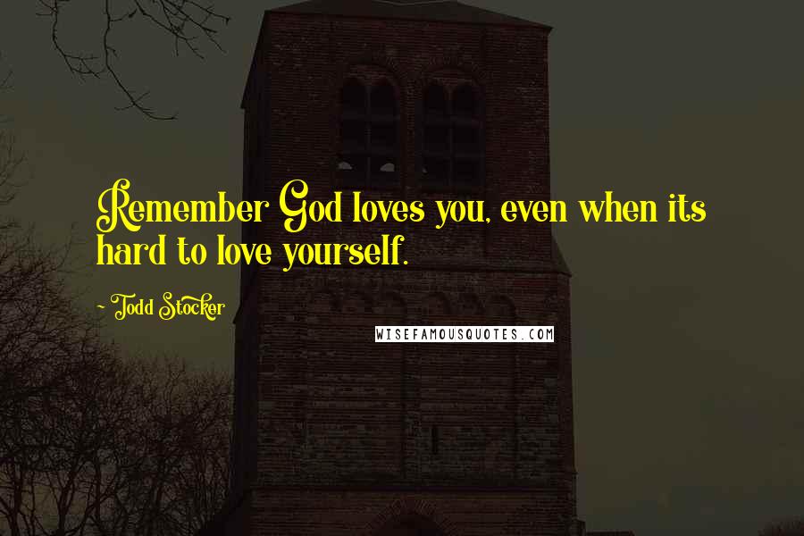 Todd Stocker Quotes: Remember God loves you, even when its hard to love yourself.