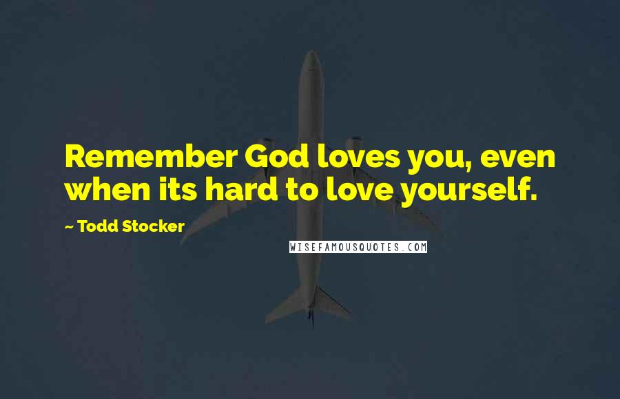 Todd Stocker Quotes: Remember God loves you, even when its hard to love yourself.