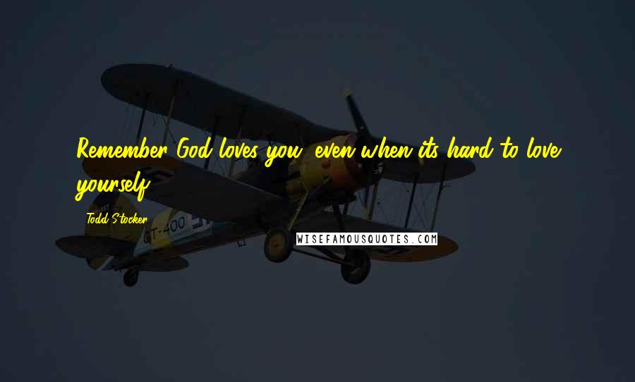 Todd Stocker Quotes: Remember God loves you, even when its hard to love yourself.