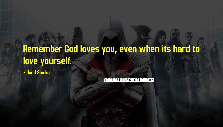 Todd Stocker Quotes: Remember God loves you, even when its hard to love yourself.