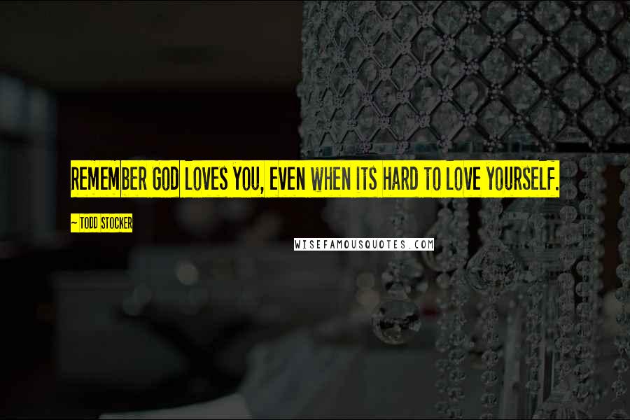 Todd Stocker Quotes: Remember God loves you, even when its hard to love yourself.