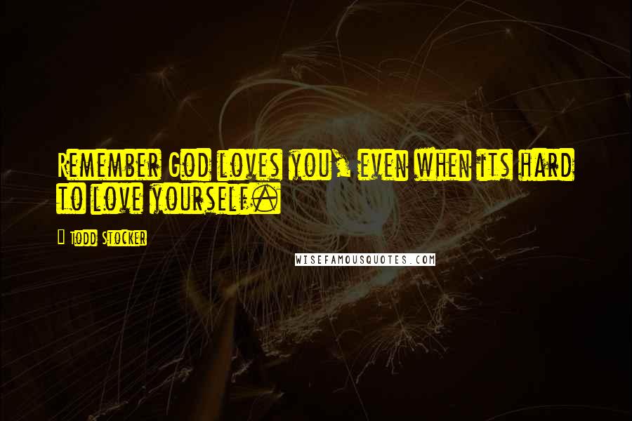 Todd Stocker Quotes: Remember God loves you, even when its hard to love yourself.