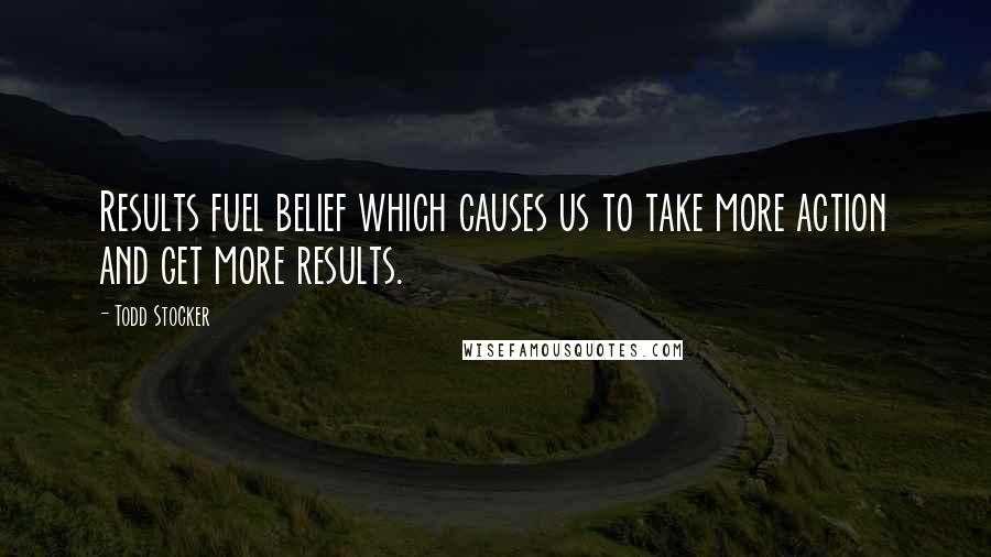 Todd Stocker Quotes: Results fuel belief which causes us to take more action and get more results.