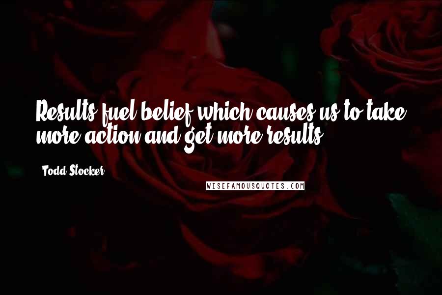 Todd Stocker Quotes: Results fuel belief which causes us to take more action and get more results.