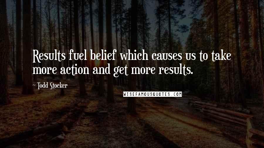 Todd Stocker Quotes: Results fuel belief which causes us to take more action and get more results.