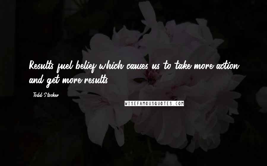 Todd Stocker Quotes: Results fuel belief which causes us to take more action and get more results.