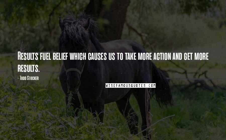 Todd Stocker Quotes: Results fuel belief which causes us to take more action and get more results.