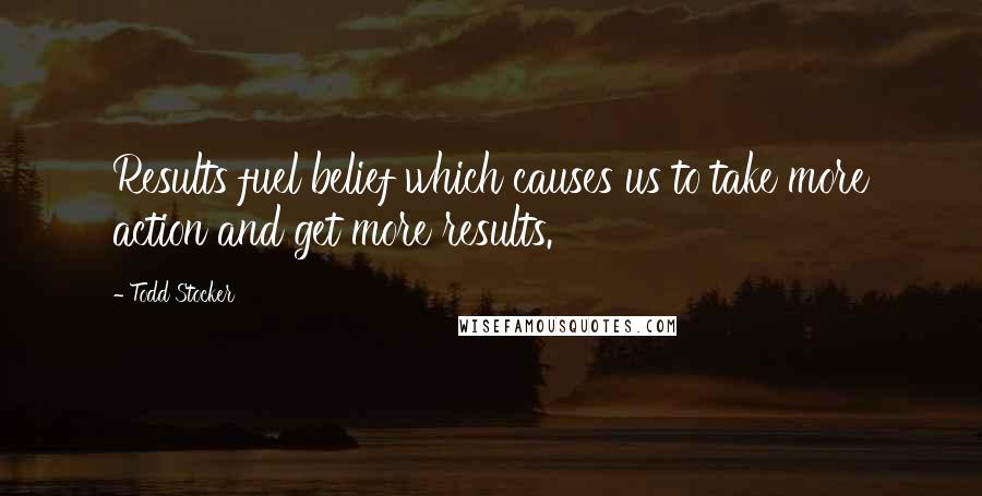 Todd Stocker Quotes: Results fuel belief which causes us to take more action and get more results.