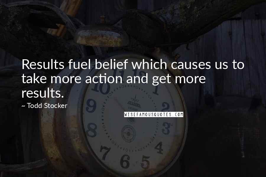 Todd Stocker Quotes: Results fuel belief which causes us to take more action and get more results.