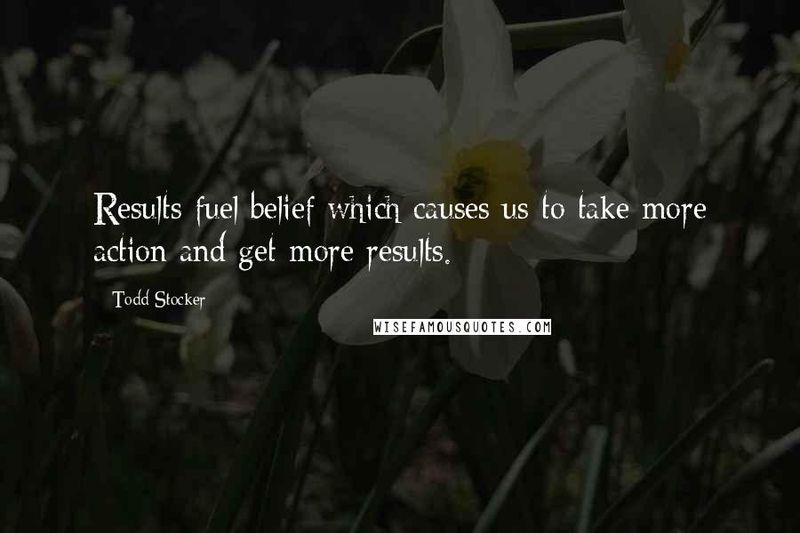 Todd Stocker Quotes: Results fuel belief which causes us to take more action and get more results.
