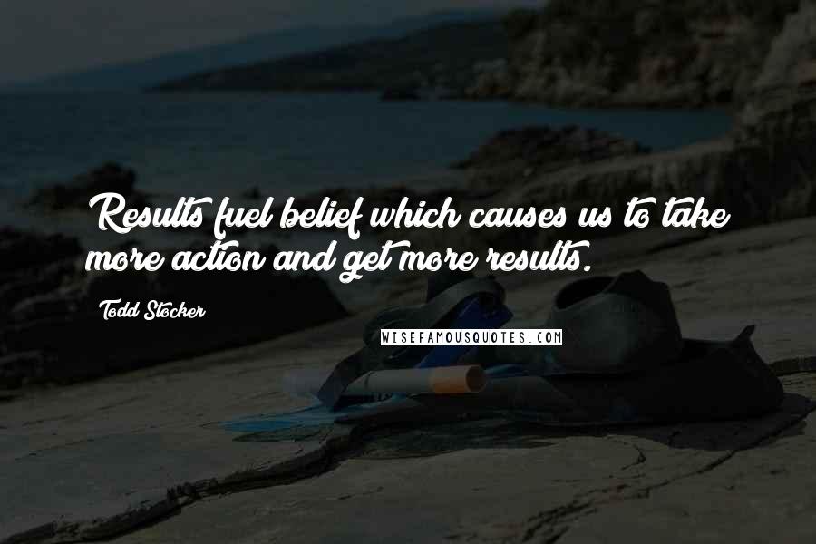 Todd Stocker Quotes: Results fuel belief which causes us to take more action and get more results.