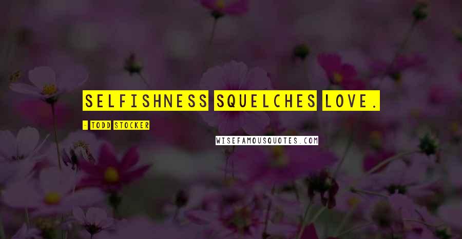 Todd Stocker Quotes: Selfishness squelches love.