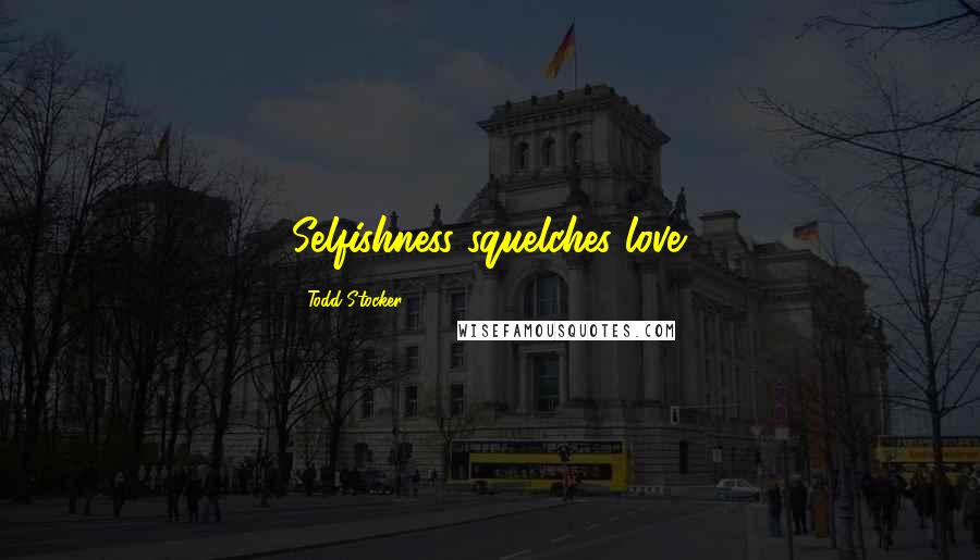 Todd Stocker Quotes: Selfishness squelches love.